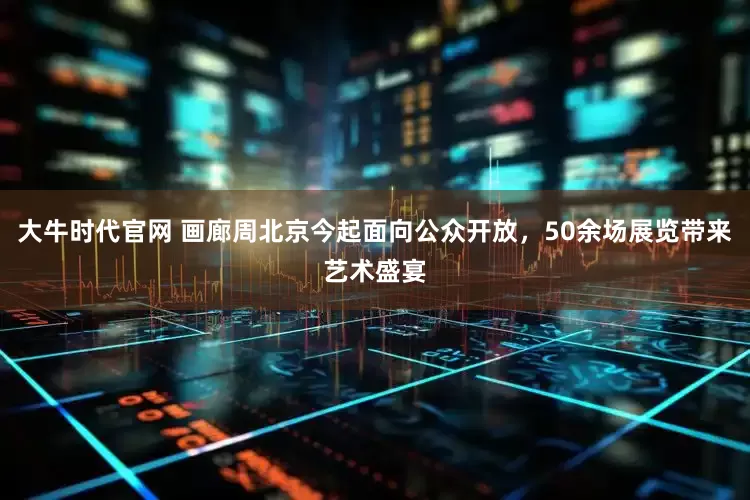大牛时代官网 画廊周北京今起面向公众开放，50余场展览带来艺术盛宴