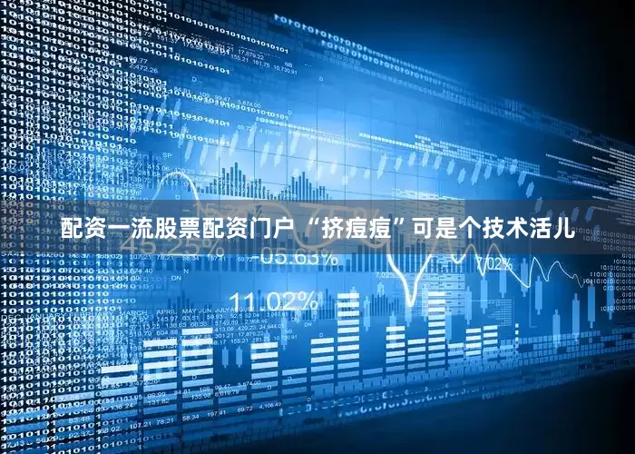 配资一流股票配资门户 “挤痘痘”可是个技术活儿