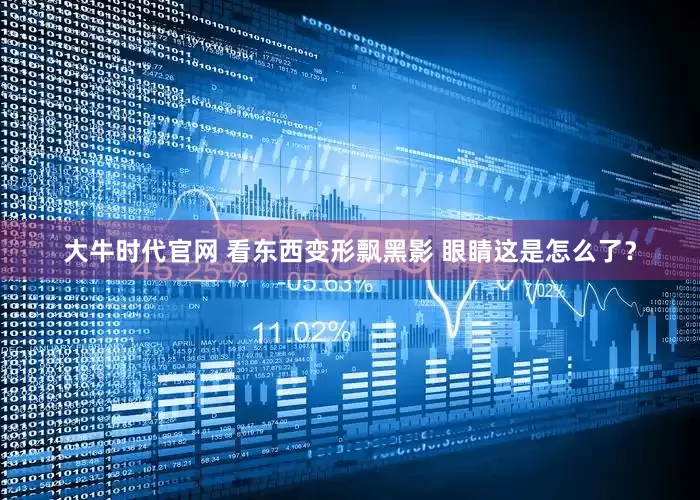 大牛时代官网 看东西变形飘黑影 眼睛这是怎么了？