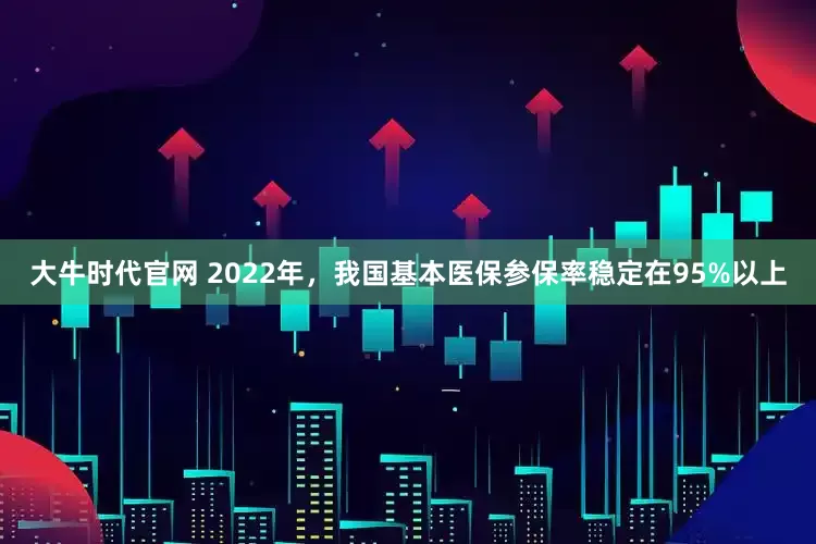大牛时代官网 2022年，我国基本医保参保率稳定在95%以上