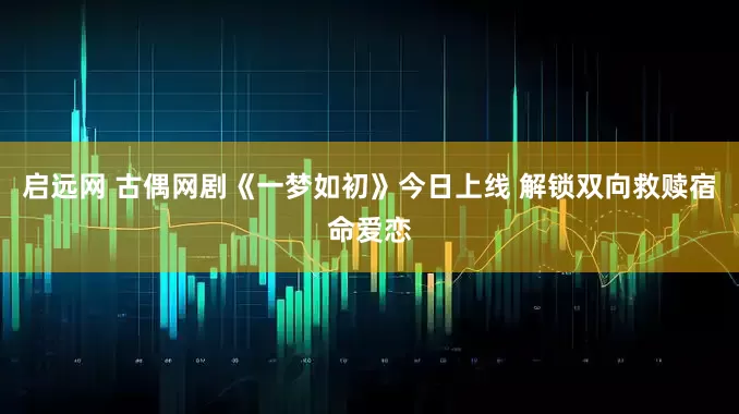 启远网 古偶网剧《一梦如初》今日上线 解锁双向救赎宿命爱恋