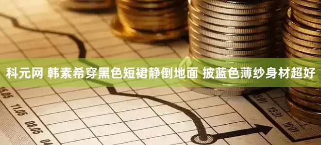科元网 韩素希穿黑色短裙静倒地面 披蓝色薄纱身材超好