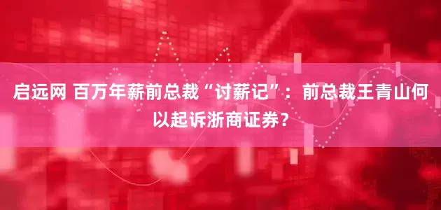 启远网 百万年薪前总裁“讨薪记”：前总裁王青山何以起诉浙商证券？