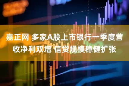 嘉正网 多家A股上市银行一季度营收净利双增 信贷规模稳健扩张