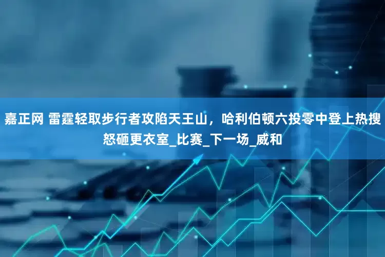 嘉正网 雷霆轻取步行者攻陷天王山，哈利伯顿六投零中登上热搜怒砸更衣室_比赛_下一场_威和