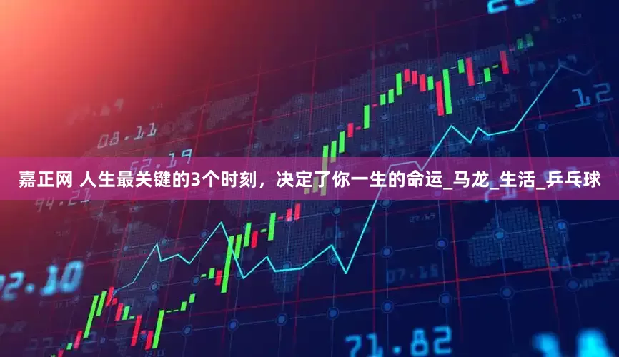 嘉正网 人生最关键的3个时刻，决定了你一生的命运_马龙_生活_乒乓球