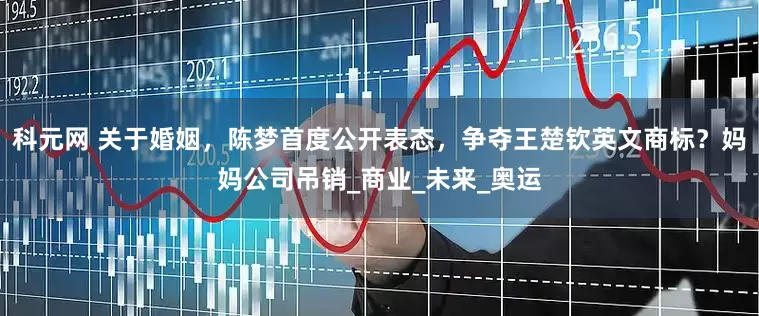 科元网 关于婚姻，陈梦首度公开表态，争夺王楚钦英文商标？妈妈公司吊销_商业_未来_奥运