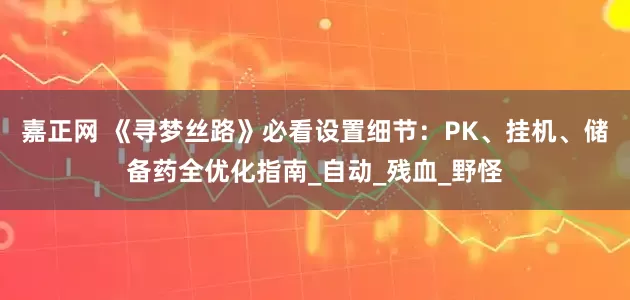嘉正网 《寻梦丝路》必看设置细节：PK、挂机、储备药全优化指南_自动_残血_野怪