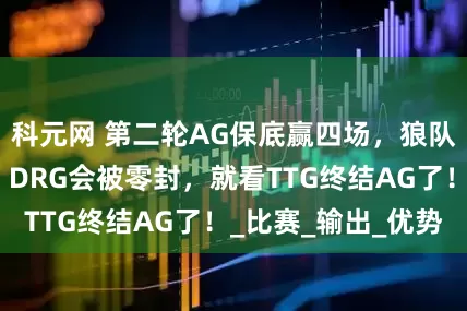 科元网 第二轮AG保底赢四场，狼队顶多赢一小局，DRG会被零封，就看TTG终结AG了！_比赛_输出_优势