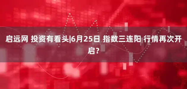 启远网 投资有看头|6月25日 指数三连阳 行情再次开启？