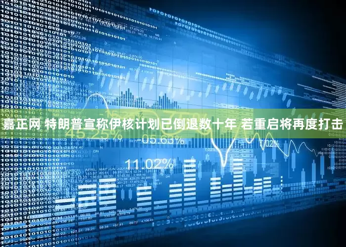 嘉正网 特朗普宣称伊核计划已倒退数十年 若重启将再度打击