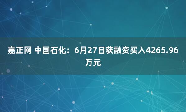 嘉正网 中国石化：6月27日获融资买入4265.96万元