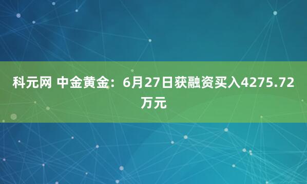 科元网 中金黄金：6月27日获融资买入4275.72万元