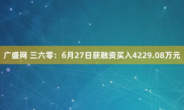 广盛网 三六零：6月27日获融资买入4229.08万元