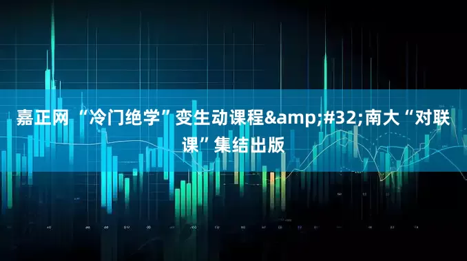 嘉正网 “冷门绝学”变生动课程&#32;南大“对联课”集结出版