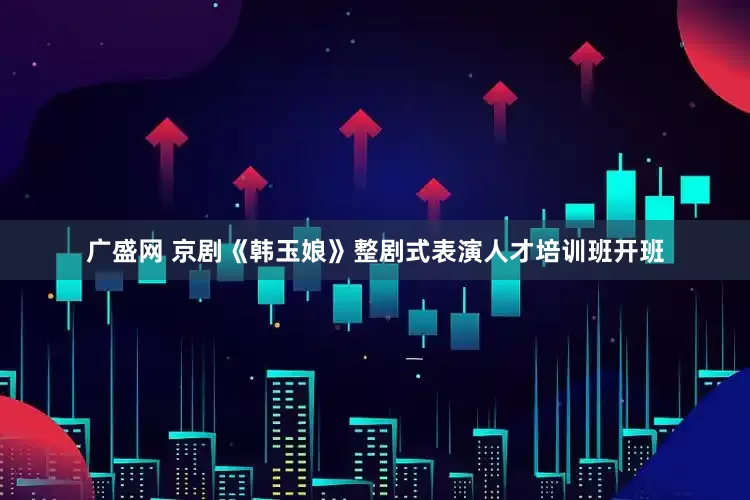 广盛网 京剧《韩玉娘》整剧式表演人才培训班开班