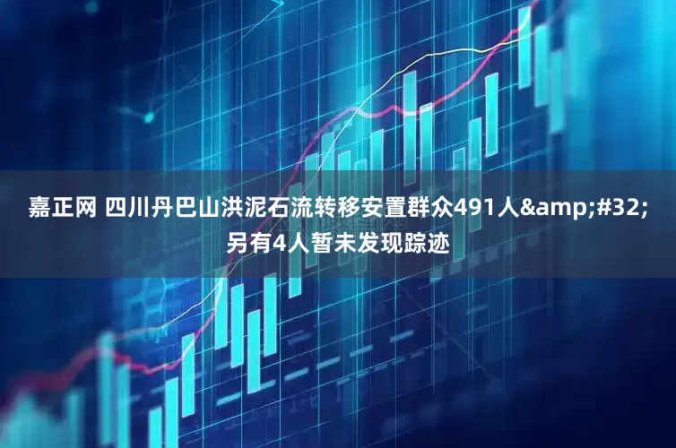 嘉正网 四川丹巴山洪泥石流转移安置群众491人&#32;另有4人暂未发现踪迹