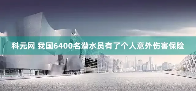 科元网 我国6400名潜水员有了个人意外伤害保险