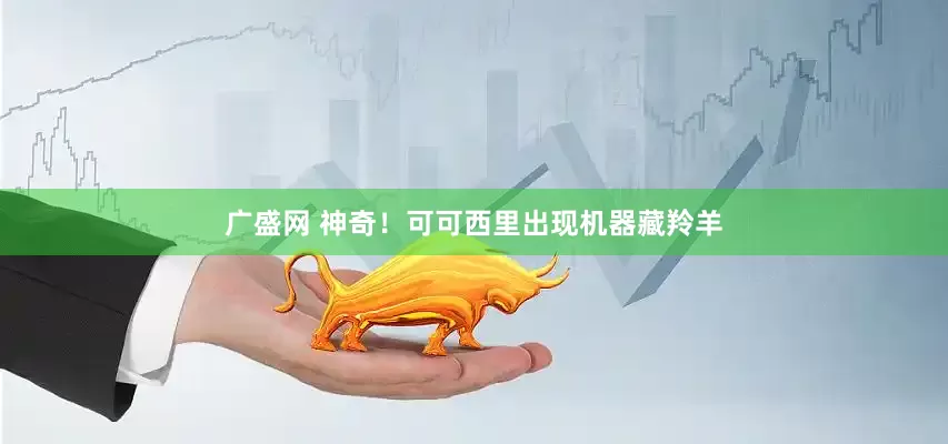 广盛网 神奇！可可西里出现机器藏羚羊