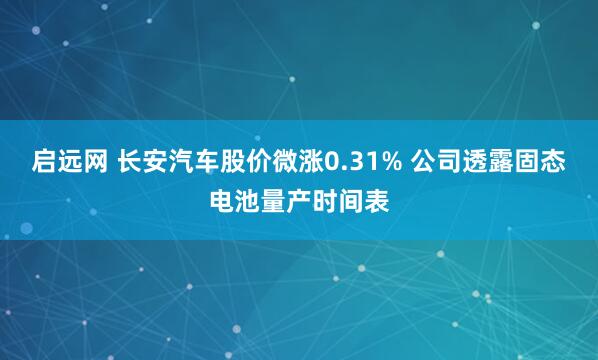 启远网 长安汽车股价微涨0.31% 公司透露固态电池量产时间表