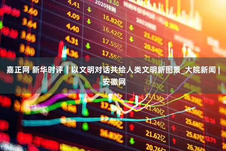 嘉正网 新华时评｜以文明对话共绘人类文明新图景_大皖新闻 | 安徽网