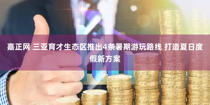 嘉正网 三亚育才生态区推出4条暑期游玩路线 打造夏日度假新方案