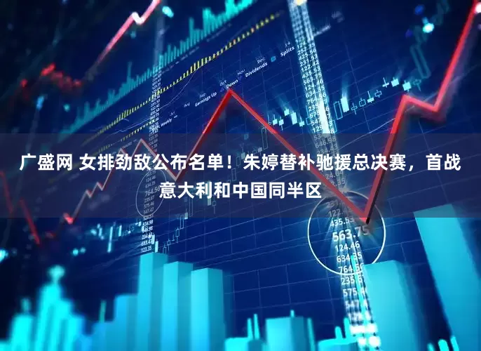 广盛网 女排劲敌公布名单！朱婷替补驰援总决赛，首战意大利和中国同半区