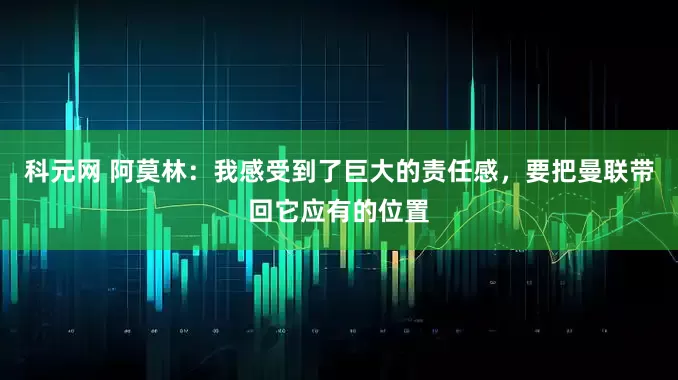 科元网 阿莫林：我感受到了巨大的责任感，要把曼联带回它应有的位置