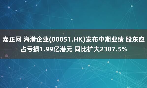 嘉正网 海港企业(00051.HK)发布中期业绩 股东应占亏损1.99亿港元 同比扩大2387.5%