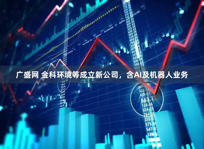 广盛网 金科环境等成立新公司，含AI及机器人业务