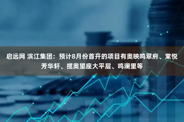 启远网 滨江集团：预计8月份首开的项目有奥映鸣翠府、棠悦芳华轩、揽奥望座大平层、鸣澜里等