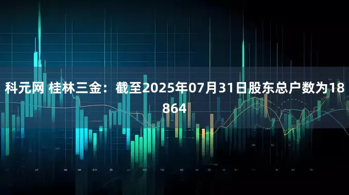 科元网 桂林三金：截至2025年07月31日股东总户数为18864