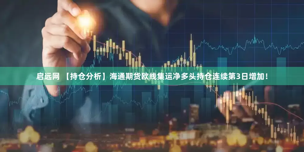 启远网 【持仓分析】海通期货欧线集运净多头持仓连续第3日增加！