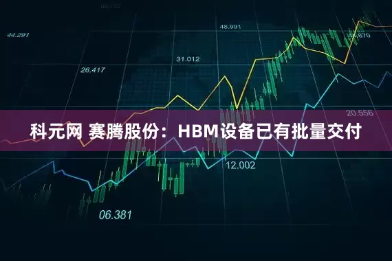 科元网 赛腾股份：HBM设备已有批量交付