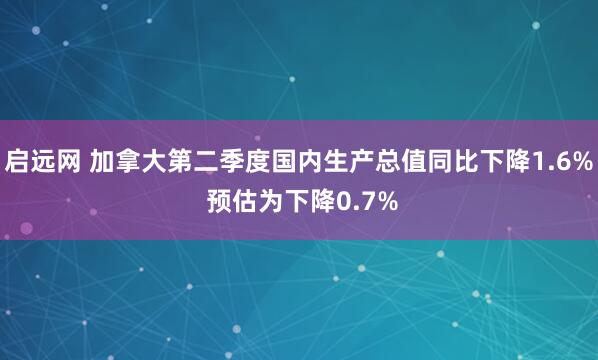 启远网 加拿大第二季度国内生产总值同比下降1.6% 预估为下降0.7%