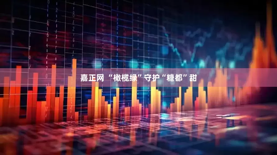 嘉正网 “橄榄绿”守护“糖都”甜