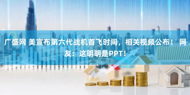 广盛网 美宣布第六代战机首飞时间，相关视频公布！ 网友：这明明是PPT！