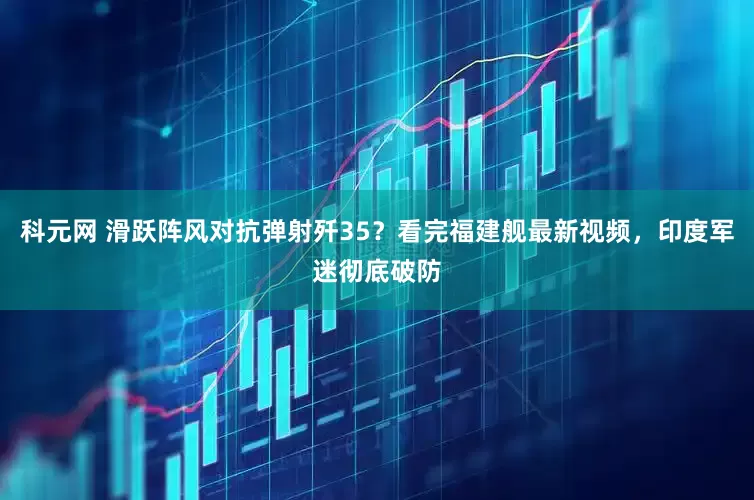 科元网 滑跃阵风对抗弹射歼35？看完福建舰最新视频，印度军迷彻底破防