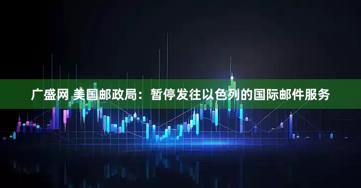 广盛网 美国邮政局：暂停发往以色列的国际邮件服务