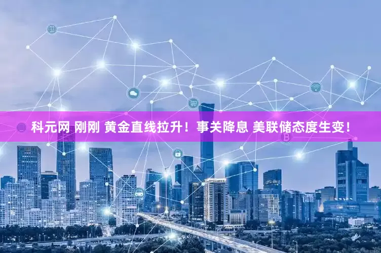 科元网 刚刚 黄金直线拉升！事关降息 美联储态度生变！