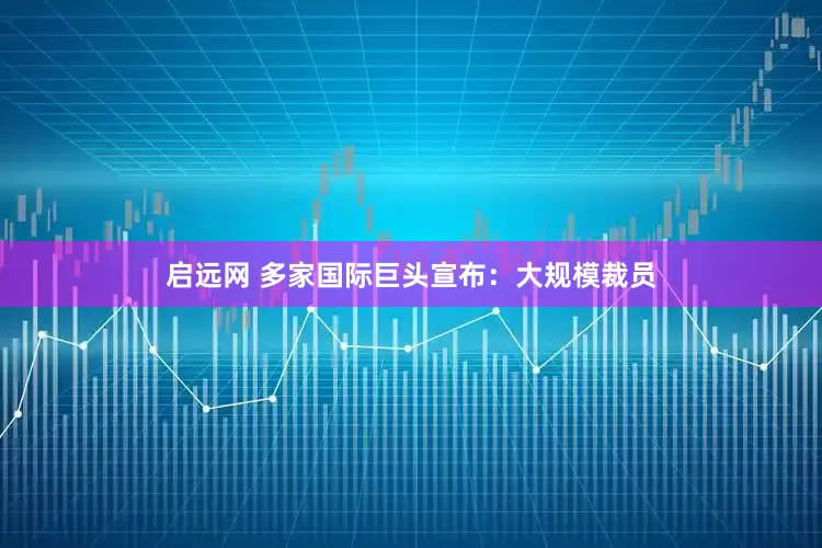 启远网 多家国际巨头宣布：大规模裁员